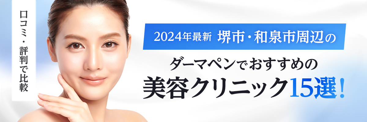 【2024年最新】堺市・和泉市周辺のダーマペンでおすすめの美容クリニック15選！口コミ・評判で比較